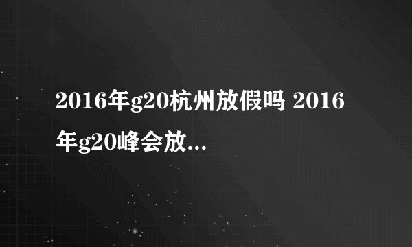 2016年g20杭州放假吗 2016年g20峰会放假时间表