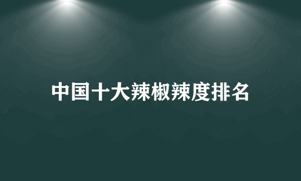 中国十大辣椒辣度排名