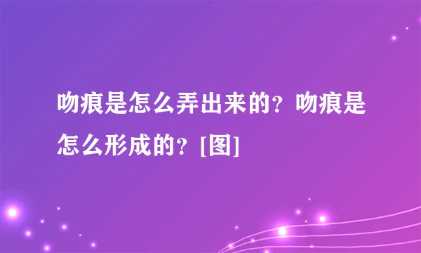吻痕是怎么弄出来的？吻痕是怎么形成的？[图]