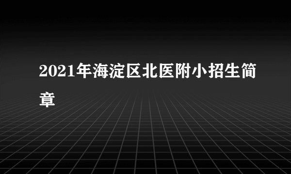 2021年海淀区北医附小招生简章