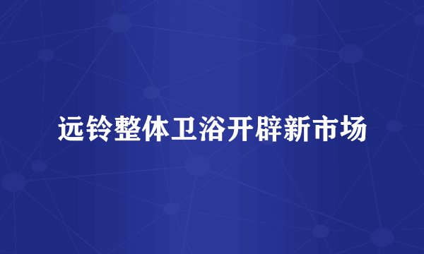 远铃整体卫浴开辟新市场