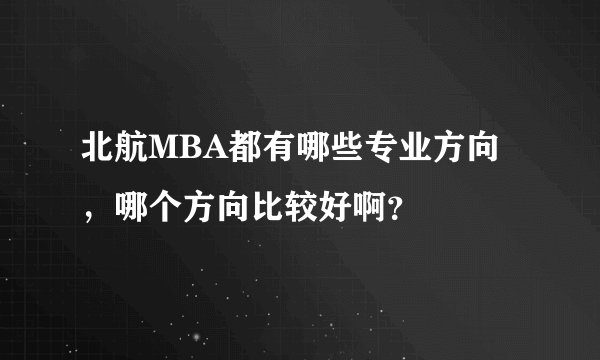 北航MBA都有哪些专业方向，哪个方向比较好啊？