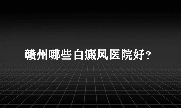 赣州哪些白癜风医院好？
