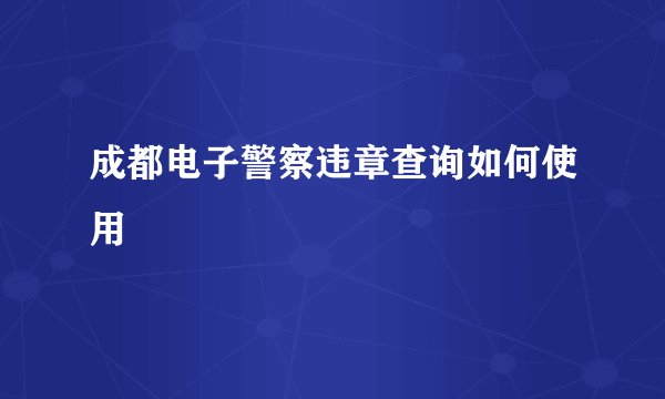 成都电子警察违章查询如何使用