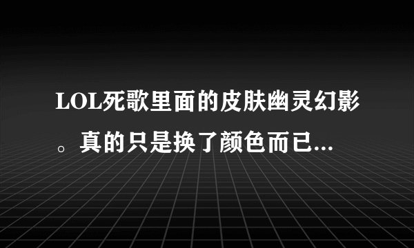 LOL死歌里面的皮肤幽灵幻影。真的只是换了颜色而已么。还有，史诗的什么时候出啊。估计要多少钱，还有传说