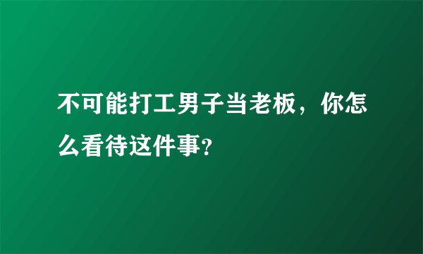 不可能打工男子当老板，你怎么看待这件事？