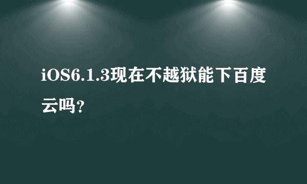 iOS6.1.3现在不越狱能下百度云吗？