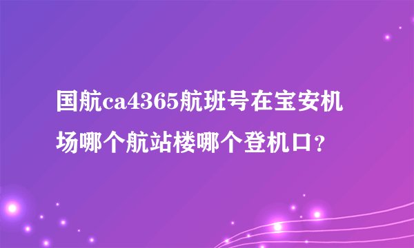 国航ca4365航班号在宝安机场哪个航站楼哪个登机口？