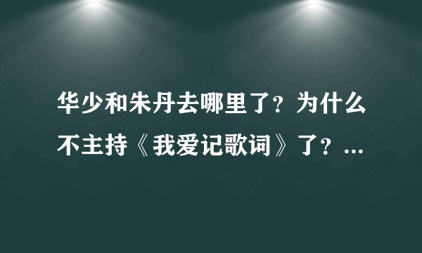 华少和朱丹去哪里了？为什么不主持《我爱记歌词》了？换了个新主持？他是谁？有他的资料吗？