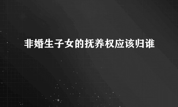 非婚生子女的抚养权应该归谁