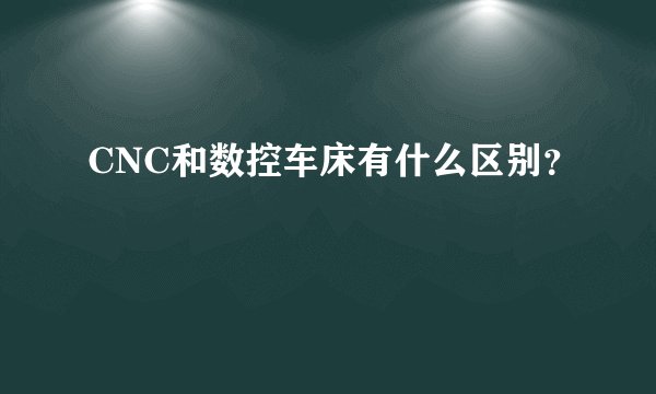 CNC和数控车床有什么区别?