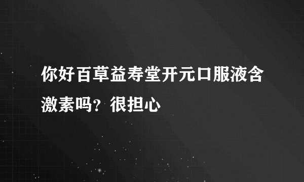 你好百草益寿堂开元口服液含激素吗？很担心