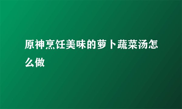 原神烹饪美味的萝卜蔬菜汤怎么做