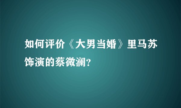 如何评价《大男当婚》里马苏饰演的蔡微澜？