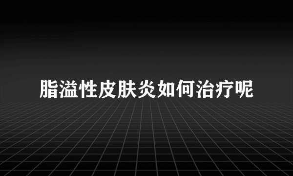 脂溢性皮肤炎如何治疗呢