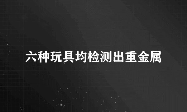 六种玩具均检测出重金属