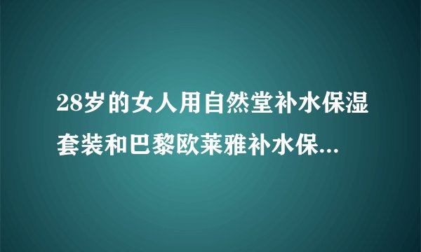 28岁的女人用自然堂补水保湿套装和巴黎欧莱雅补水保湿套装哪个好？