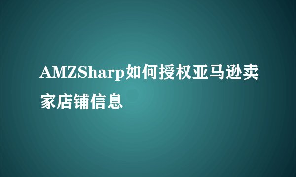 AMZSharp如何授权亚马逊卖家店铺信息