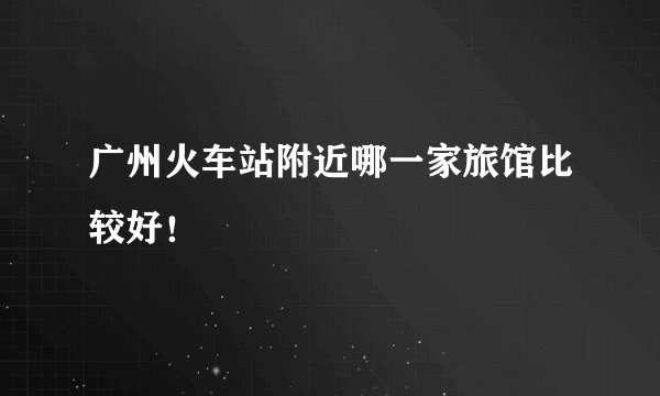 广州火车站附近哪一家旅馆比较好！