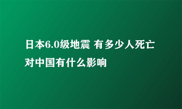 日本6.0级地震 有多少人死亡对中国有什么影响