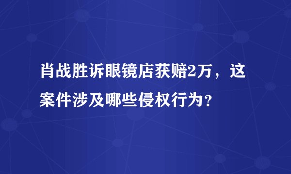 肖战胜诉眼镜店获赔2万，这案件涉及哪些侵权行为？