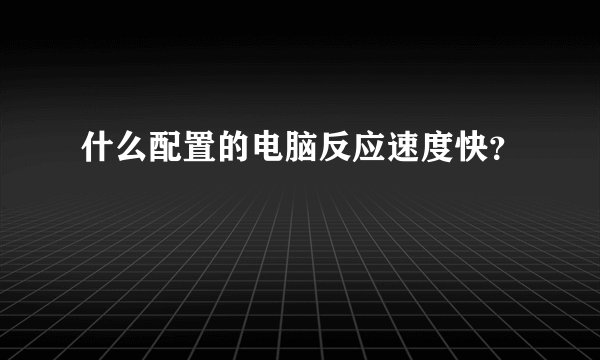 什么配置的电脑反应速度快？