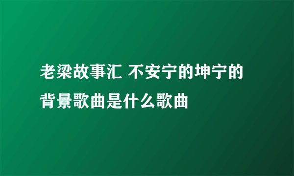 老梁故事汇 不安宁的坤宁的背景歌曲是什么歌曲