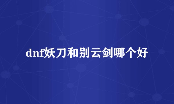 dnf妖刀和别云剑哪个好