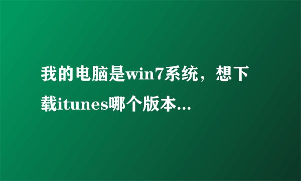 我的电脑是win7系统，想下载itunes哪个版本可以啊？