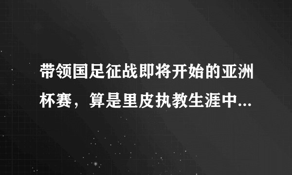 带领国足征战即将开始的亚洲杯赛，算是里皮执教生涯中的又一大考吗？