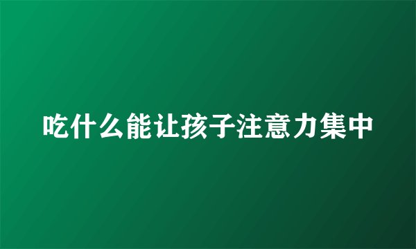 吃什么能让孩子注意力集中
