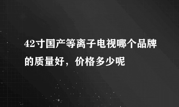 42寸国产等离子电视哪个品牌的质量好，价格多少呢