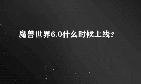 魔兽世界6.0什么时候上线?