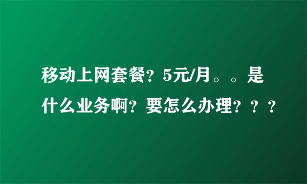 移动上网套餐?5元/月。。是什么业务啊?要怎么办理???