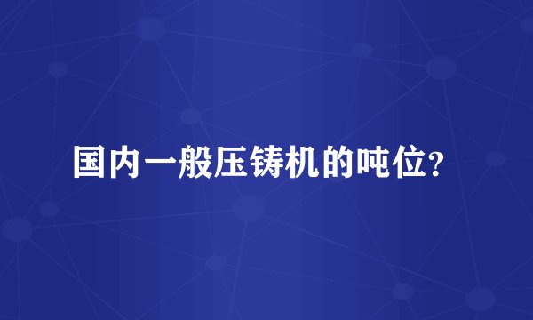国内一般压铸机的吨位？