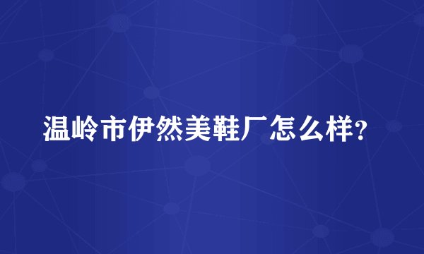 温岭市伊然美鞋厂怎么样？