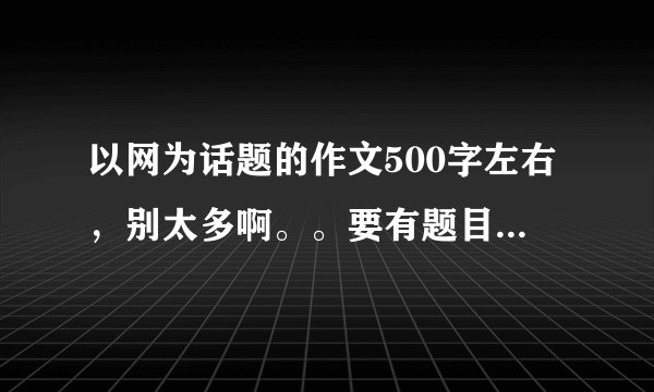 以网为话题的作文500字左右，别太多啊。。要有题目。。。。。。。