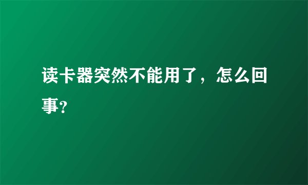 读卡器突然不能用了，怎么回事？