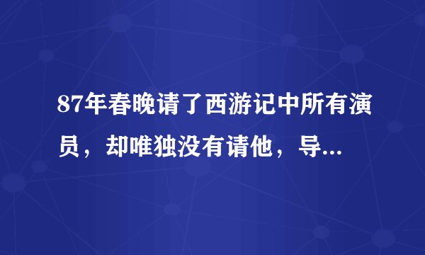 87年春晚请了西游记中所有演员，却唯独没有请他，导演：晦气！