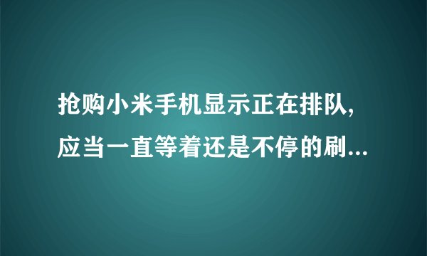 抢购小米手机显示正在排队,应当一直等着还是不停的刷新?有经验的大神指点一下……