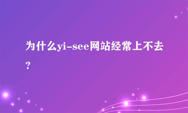为什么yi-see网站经常上不去？