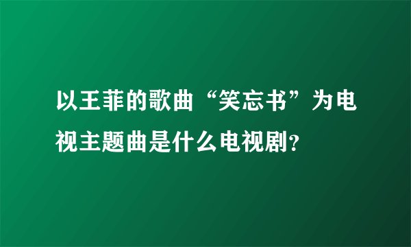 以王菲的歌曲“笑忘书”为电视主题曲是什么电视剧？