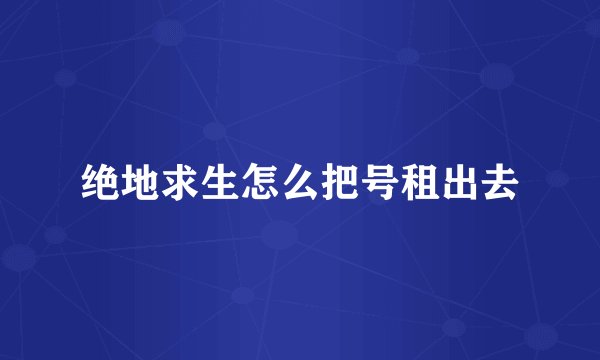 绝地求生怎么把号租出去