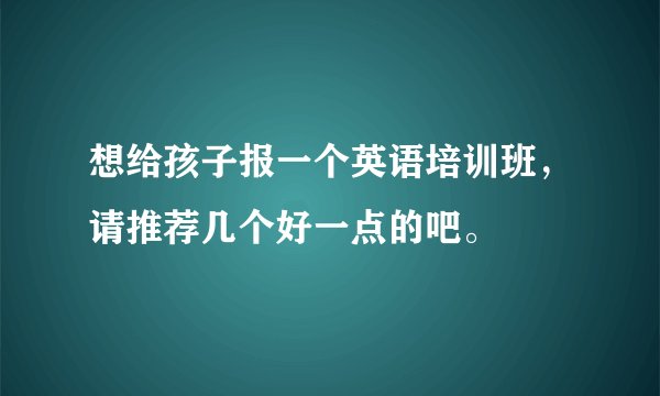 想给孩子报一个英语培训班,请推荐几个好一点的吧。