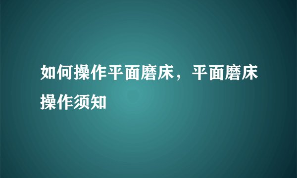 如何操作平面磨床，平面磨床操作须知