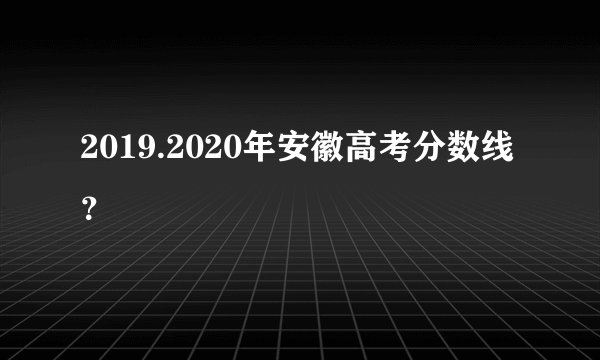 2019.2020年安徽高考分数线？