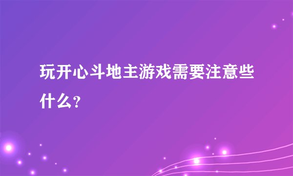 玩开心斗地主游戏需要注意些什么？
