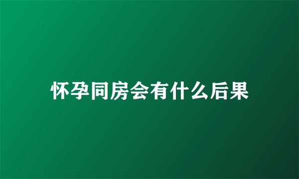 怀孕同房会有什么后果