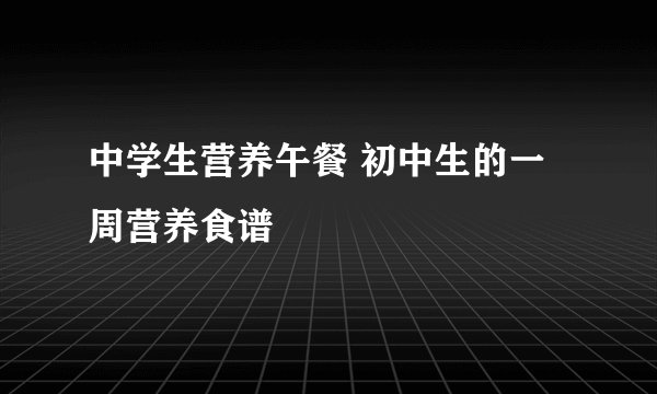 中学生营养午餐 初中生的一周营养食谱
