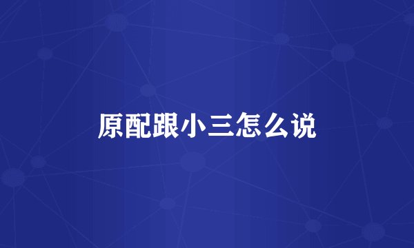 原配跟小三怎么说